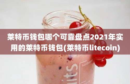 莱特币钱包哪个可靠盘点2021年实用的莱特币钱包(莱特币litecoin)