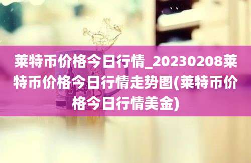 莱特币价格今日行情_20230208莱特币价格今日行情走势图(莱特币价格今日行情美金)