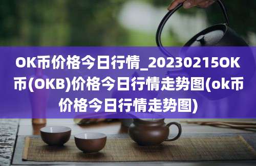 OK币价格今日行情_20230215OK币(OKB)价格今日行情走势图(ok币价格今日行情走势图)