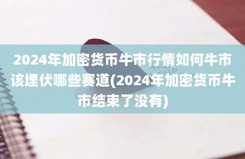 2024年加密货币牛市行情如何牛市该埋伏哪些赛道(2024年加密货币牛市结束了没有)