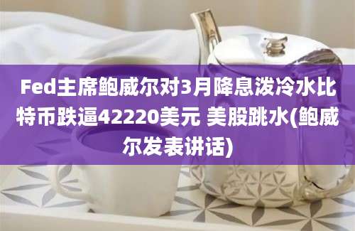 Fed主席鲍威尔对3月降息泼冷水比特币跌逼42220美元 美股跳水(鲍威尔发表讲话)