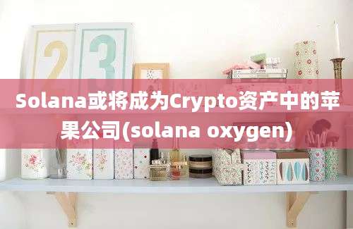 Solana或将成为Crypto资产中的苹果公司(solana oxygen)