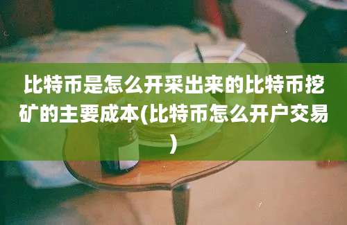 比特币是怎么开采出来的比特币挖矿的主要成本(比特币怎么开户交易)