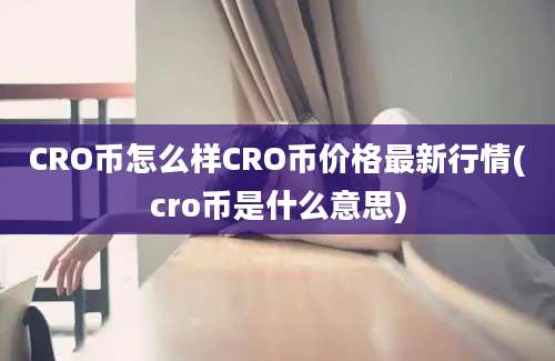 CRO币怎么样CRO币价格最新行情(cro币是什么意思)