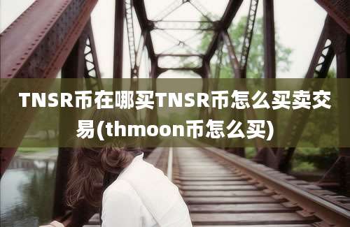 TNSR币在哪买TNSR币怎么买卖交易(thmoon币怎么买)