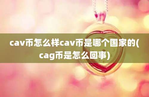 cav币怎么样cav币是哪个国家的(cag币是怎么回事)