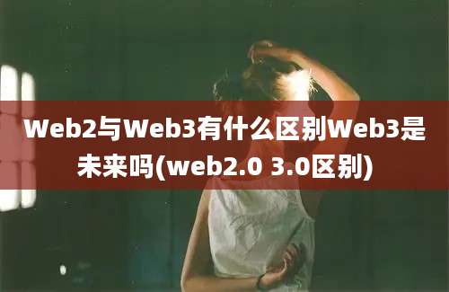 Web2与Web3有什么区别Web3是未来吗(web2.0 3.0区别)