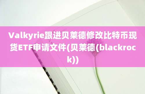 Valkyrie跟进贝莱德修改比特币现货ETF申请文件(贝莱德(blackrock))