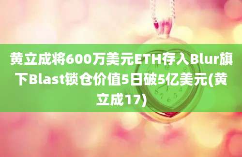 黄立成将600万美元ETH存入Blur旗下Blast锁仓价值5日破5亿美元(黄立成17)