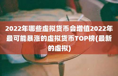 2022年哪些虚拟货币会增值2022年最可能暴涨的虚拟货币TOP榜(最新的虚拟)