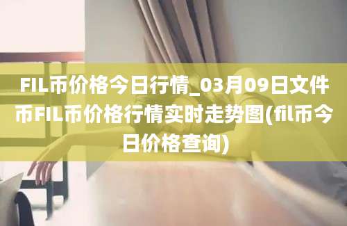 FIL币价格今日行情_03月09日文件币FIL币价格行情实时走势图(fil币今日价格查询)