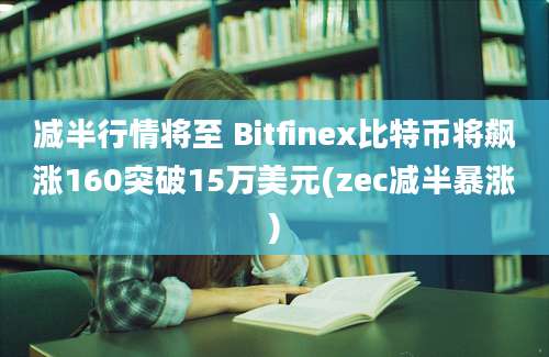 减半行情将至 Bitfinex比特币将飙涨160突破15万美元(zec减半暴涨)