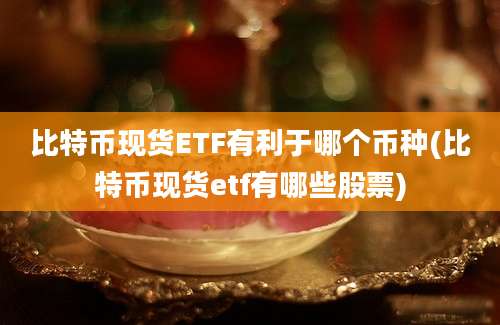 比特币现货ETF有利于哪个币种(比特币现货etf有哪些股票)