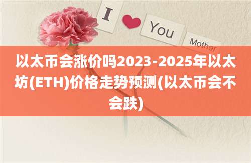 以太币会涨价吗2023-2025年以太坊(ETH)价格走势预测(以太币会不会跌)