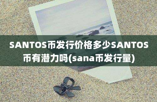 SANTOS币发行价格多少SANTOS币有潜力吗(sana币发行量)