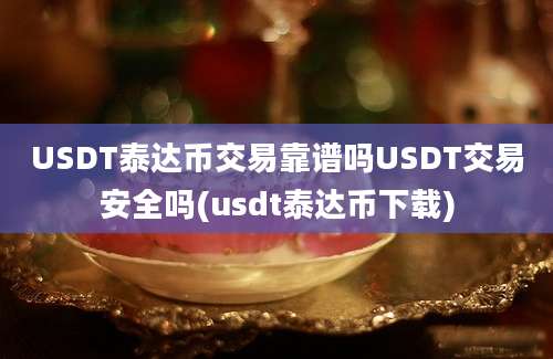 USDT泰达币交易靠谱吗USDT交易安全吗(usdt泰达币下载)