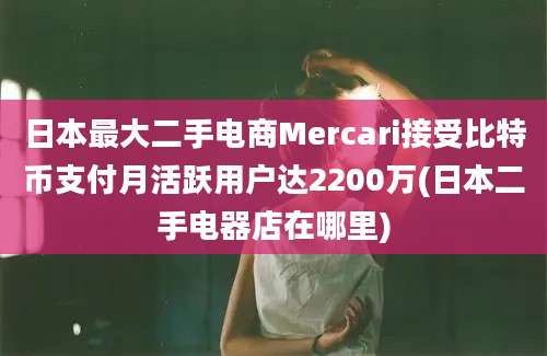 日本最大二手电商Mercari接受比特币支付月活跃用户达2200万(日本二手电器店在哪里)