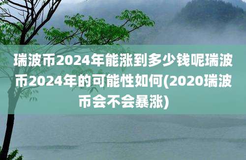 瑞波币2024年能涨到多少钱呢瑞波币2024年的可能性如何(2020瑞波币会不会暴涨)