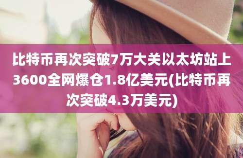 比特币再次突破7万大关以太坊站上3600全网爆仓1.8亿美元(比特币再次突破4.3万美元)