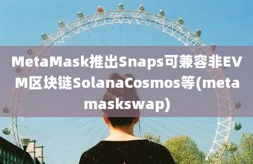 MetaMask推出Snaps可兼容非EVM区块链SolanaCosmos等(metamaskswap)