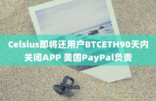 Celsius即将还用户BTCETH90天内关闭APP 美国PayPal负责