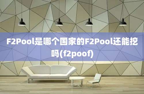 F2Pool是哪个国家的F2Pool还能挖吗(f2poof)