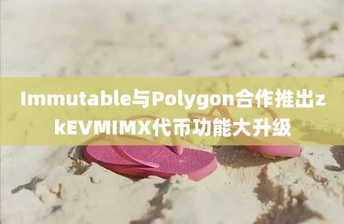 Immutable与Polygon合作推出zkEVMIMX代币功能大升级