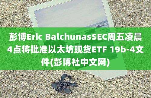 彭博Eric BalchunasSEC周五凌晨4点将批准以太坊现货ETF 19b-4文件(彭博社中文网)