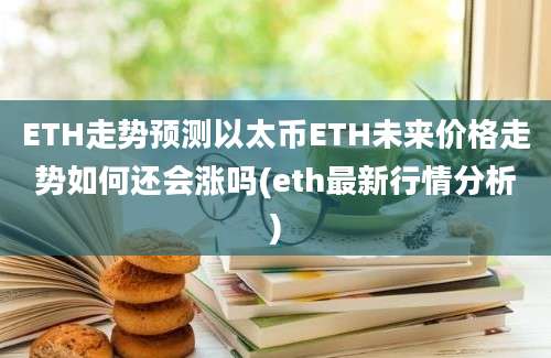 ETH走势预测以太币ETH未来价格走势如何还会涨吗(eth最新行情分析)