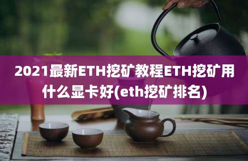 2021最新ETH挖矿教程ETH挖矿用什么显卡好(eth挖矿排名)