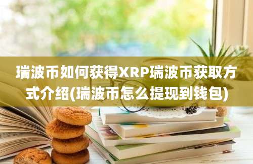 瑞波币如何获得XRP瑞波币获取方式介绍(瑞波币怎么提现到钱包)