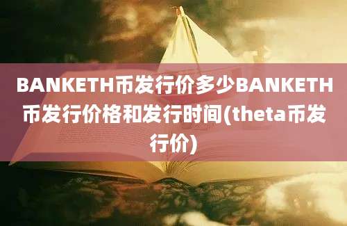 BANKETH币发行价多少BANKETH币发行价格和发行时间(theta币发行价)