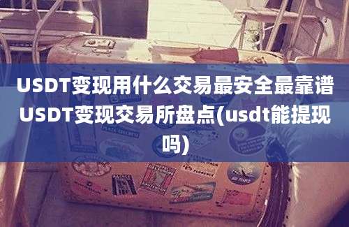 USDT变现用什么交易最安全最靠谱USDT变现交易所盘点(usdt能提现吗)