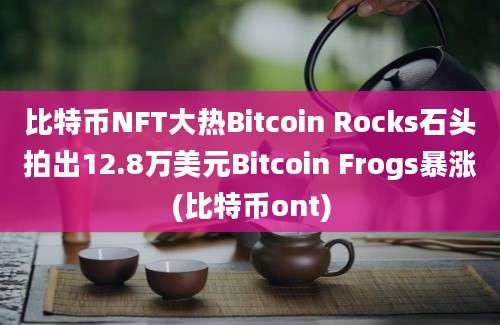 比特币NFT大热Bitcoin Rocks石头拍出12.8万美元Bitcoin Frogs暴涨(比特币ont)