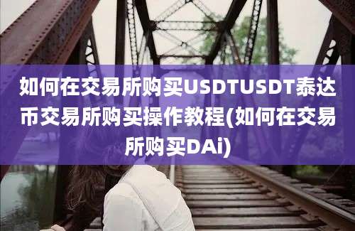 如何在交易所购买USDTUSDT泰达币交易所购买操作教程(如何在交易所购买DAi)