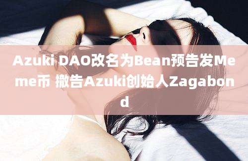 Azuki DAO改名为Bean预告发Meme币 撤告Azuki创始人Zagabond