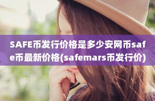 SAFE币发行价格是多少安网币safe币最新价格(safemars币发行价)