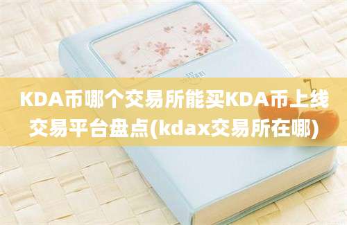 KDA币哪个交易所能买KDA币上线交易平台盘点(kdax交易所在哪)