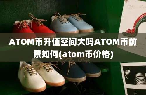 ATOM币升值空间大吗ATOM币前景如何(atom币价格)