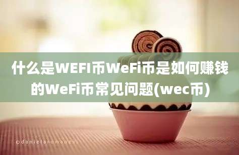 什么是WEFI币WeFi币是如何赚钱的WeFi币常见问题(wec币)