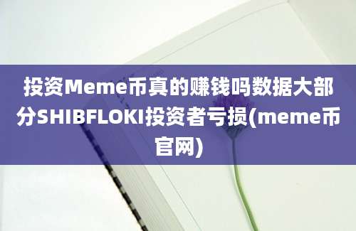 投资Meme币真的赚钱吗数据大部分SHIBFLOKI投资者亏损(meme币官网)