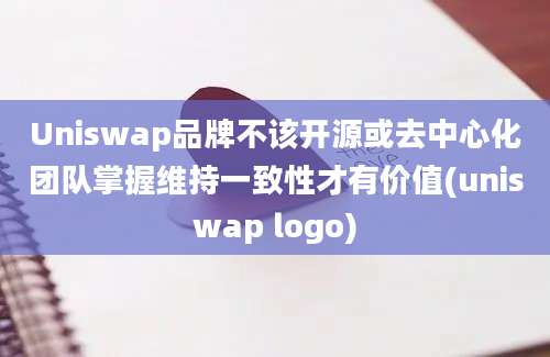 Uniswap品牌不该开源或去中心化团队掌握维持一致性才有价值(uniswap logo)