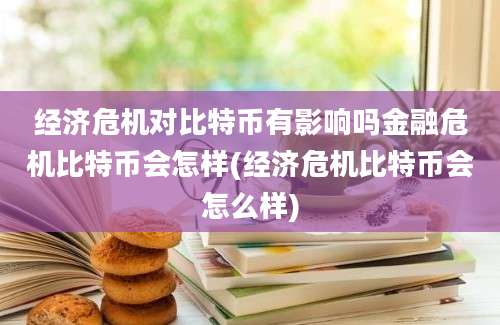 经济危机对比特币有影响吗金融危机比特币会怎样(经济危机比特币会怎么样)