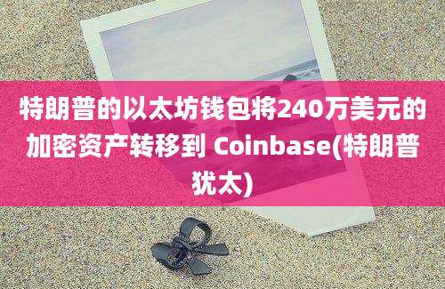 特朗普的以太坊钱包将240万美元的加密资产转移到 Coinbase(特朗普犹太)