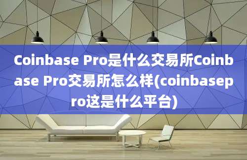 Coinbase Pro是什么交易所Coinbase Pro交易所怎么样(coinbasepro这是什么平台)