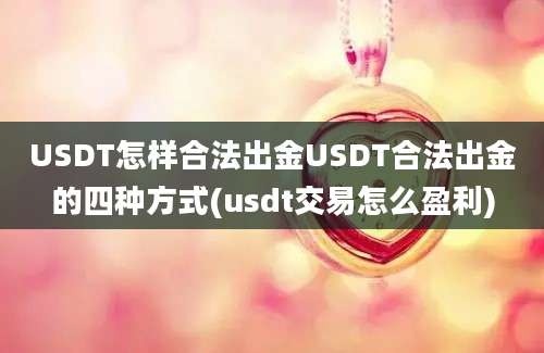 USDT怎样合法出金USDT合法出金的四种方式(usdt交易怎么盈利)