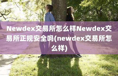 Newdex交易所怎么样Newdex交易所正规安全吗(newdex交易所怎么样)