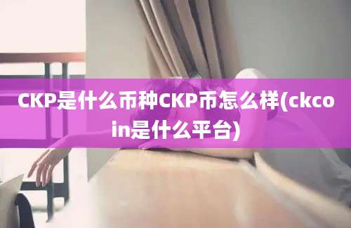 CKP是什么币种CKP币怎么样(ckcoin是什么平台)