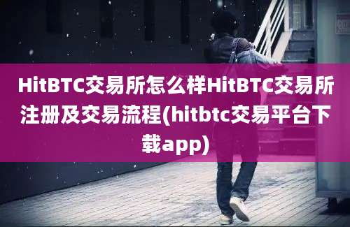 HitBTC交易所怎么样HitBTC交易所注册及交易流程(hitbtc交易平台下载app)