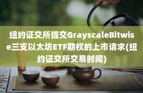 纽约证交所提交GrayscaleBitwise三支以太坊ETF期权的上市请求(纽约证交所交易时间)